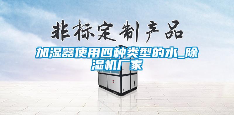 加濕器使用四種類型的水_除濕機廠家