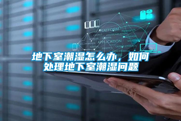 地下室潮濕怎么辦,如何處理地下室潮濕問題
