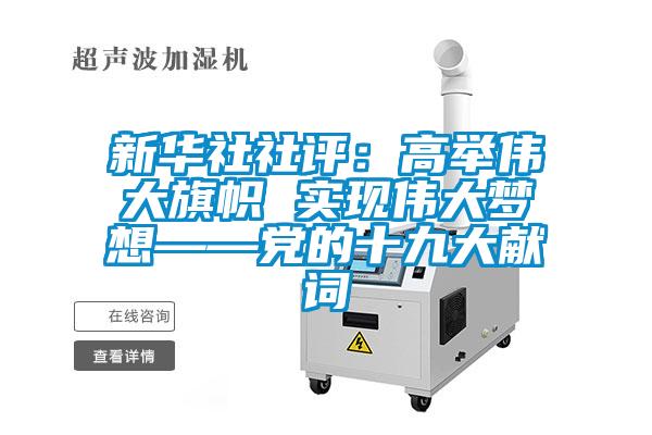 新華社社評：高舉偉大旗幟 實現偉大夢想——黨的十九大獻詞