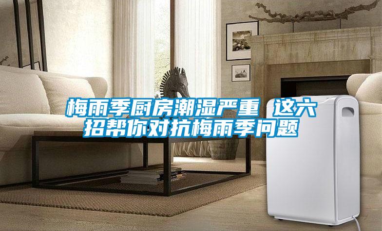 梅雨季廚房潮濕嚴(yán)重 這六招幫你對抗梅雨季問題