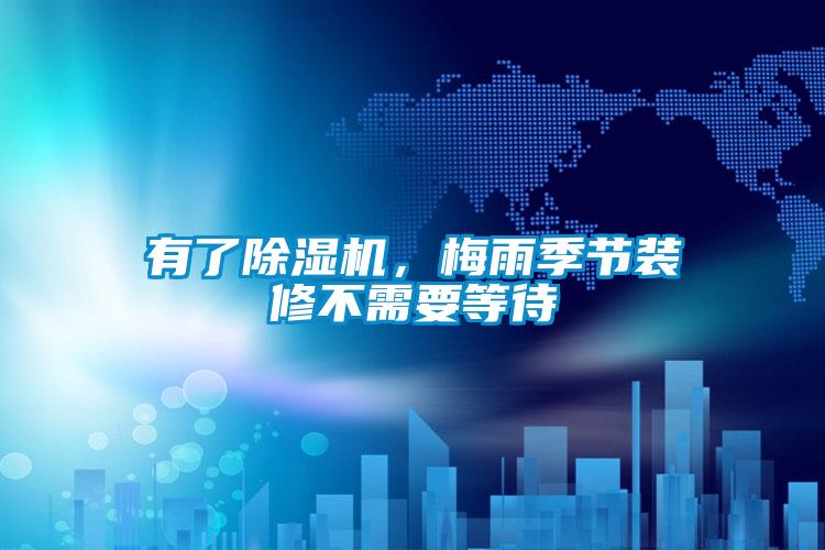 有了除濕機(jī),梅雨季節(jié)裝修不需要等待