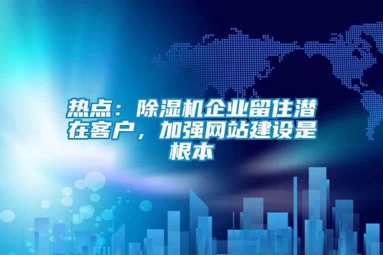 熱點：除濕機企業留住潛在客戶，加強網站建設是根本