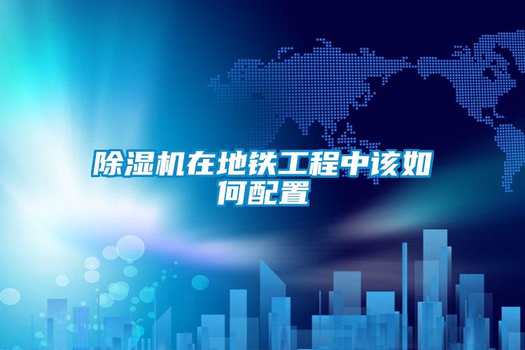 除濕機在地鐵工程中該如何配置