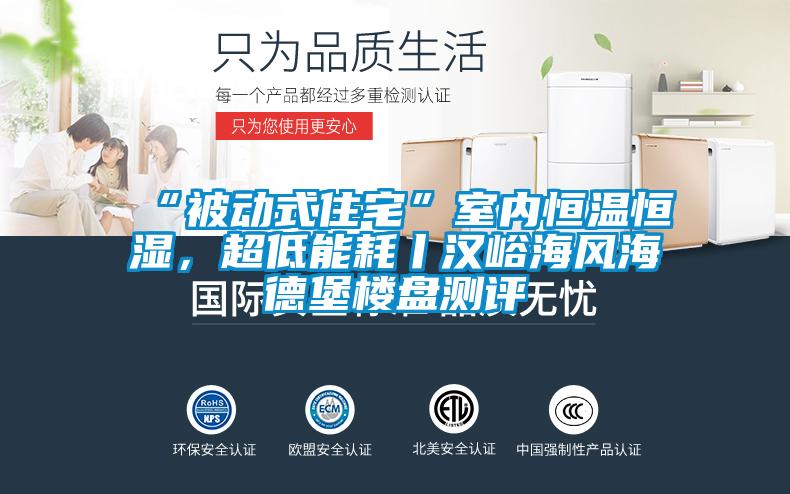 “被動式住宅”室內恒溫恒濕，超低能耗丨漢峪海風海德堡樓盤測評