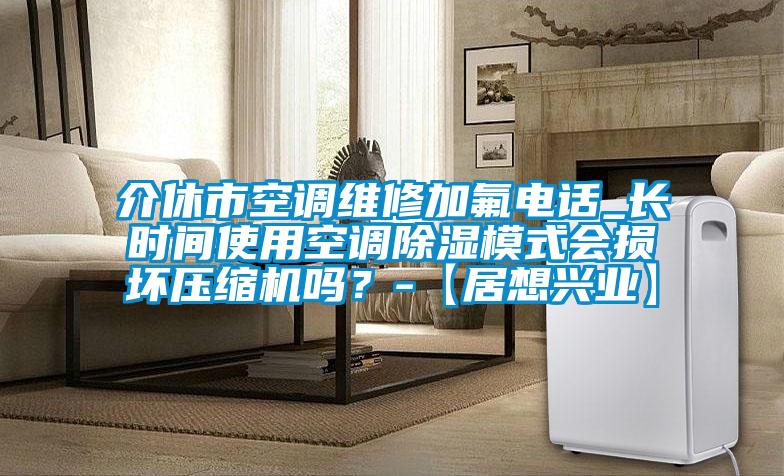 介休市空調(diào)維修加氟電話_長(zhǎng)時(shí)間使用空調(diào)除濕模式會(huì)損壞壓縮機(jī)嗎？-【居想興業(yè)】