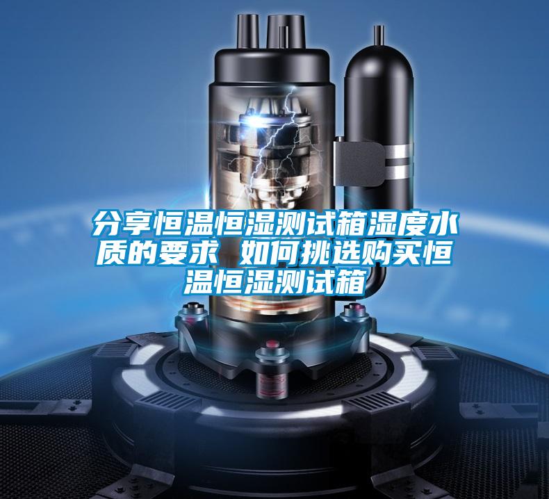 分享恒溫恒濕測試箱濕度水質的要求 如何挑選購買恒溫恒濕測試箱