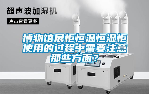 博物館展柜恒溫恒濕柜使用的過程中需要注意那些方面?