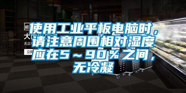 使用工業平板電腦時，請注意周圍相對濕度應在5～90％之間，無冷凝
